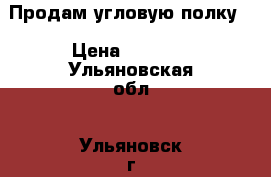 Продам угловую полку. › Цена ­ 1 500 - Ульяновская обл., Ульяновск г. Мебель, интерьер » Кухни. Кухонная мебель   . Ульяновская обл.,Ульяновск г.